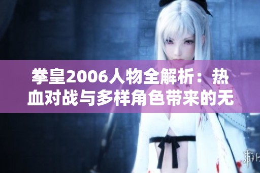 拳皇2006人物全解析：热血对战与多样角色带来的无尽魅力