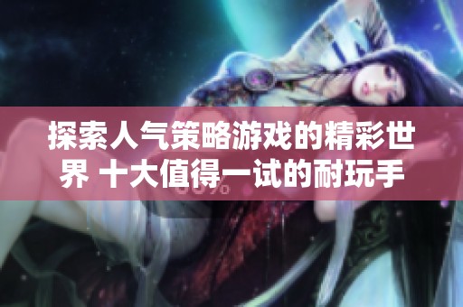 探索人气策略游戏的精彩世界 十大值得一试的耐玩手游推荐