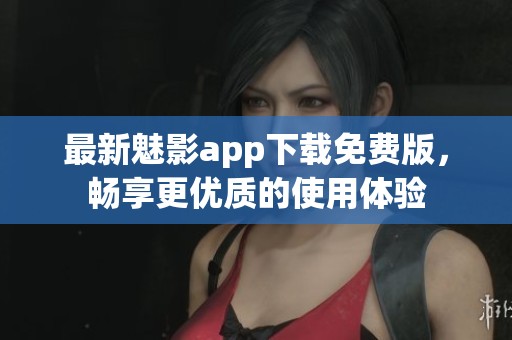 最新魅影app下载免费版，畅享更优质的使用体验