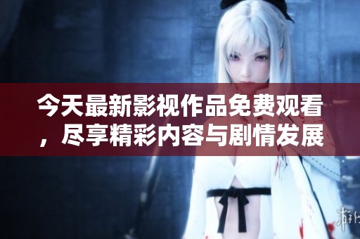 今天最新影视作品免费观看，尽享精彩内容与剧情发展