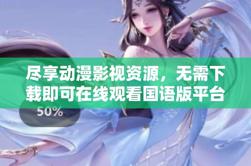 尽享动漫影视资源，无需下载即可在线观看国语版平台推荐