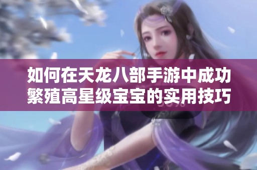 如何在天龙八部手游中成功繁殖高星级宝宝的实用技巧与详细攻略