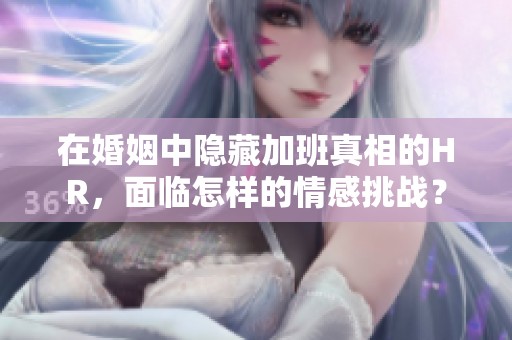 在婚姻中隐藏加班真相的HR，面临怎样的情感挑战？