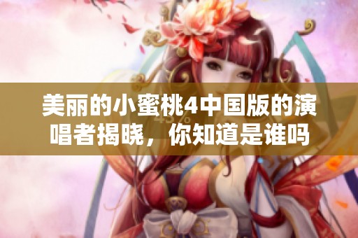 美丽的小蜜桃4中国版的演唱者揭晓，你知道是谁吗