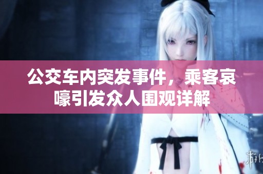 公交车内突发事件，乘客哀嚎引发众人围观详解