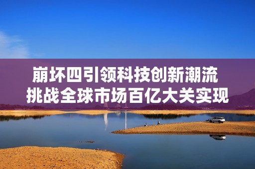 崩坏四引领科技创新潮流 挑战全球市场百亿大关实现重塑之路