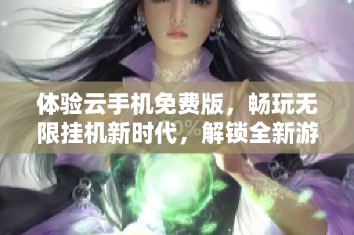 体验云手机免费版，畅玩无限挂机新时代，解锁全新游戏乐趣与便捷生活方式