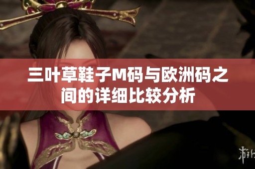 三叶草鞋子M码与欧洲码之间的详细比较分析