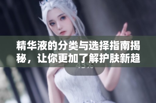 精华液的分类与选择指南揭秘，让你更加了解护肤新趋势