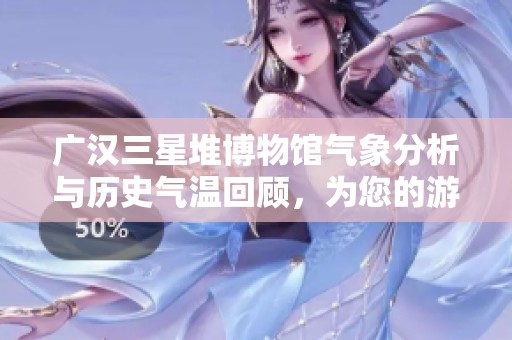 广汉三星堆博物馆气象分析与历史气温回顾，为您的游览提供实用旅游指数指南