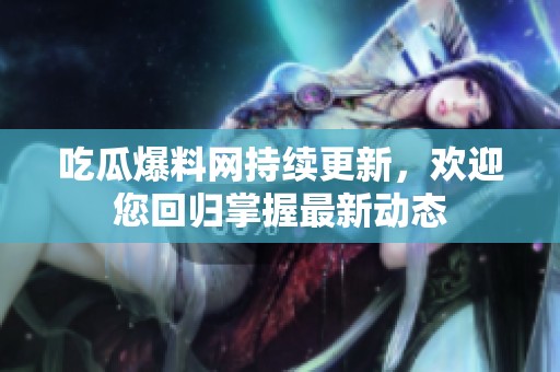 吃瓜爆料网持续更新，欢迎您回归掌握最新动态
