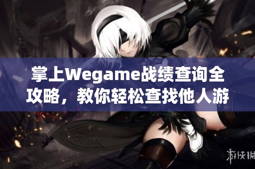 掌上Wegame战绩查询全攻略，教你轻松查找他人游戏成绩与详情技巧