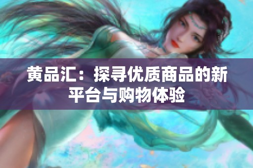 黄品汇：探寻优质商品的新平台与购物体验