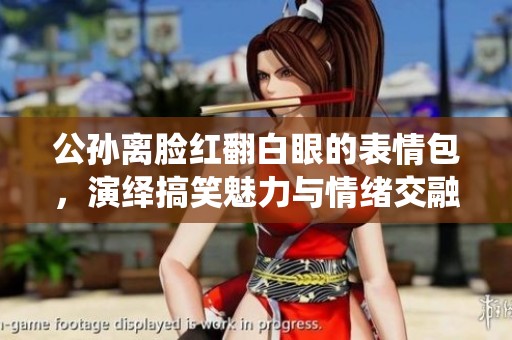 公孙离脸红翻白眼的表情包，演绎搞笑魅力与情绪交融