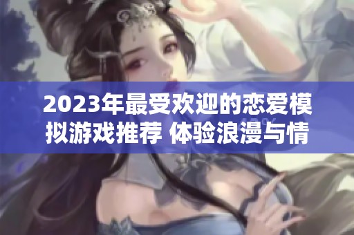 2023年最受欢迎的恋爱模拟游戏推荐 体验浪漫与情感的精彩排行榜前十