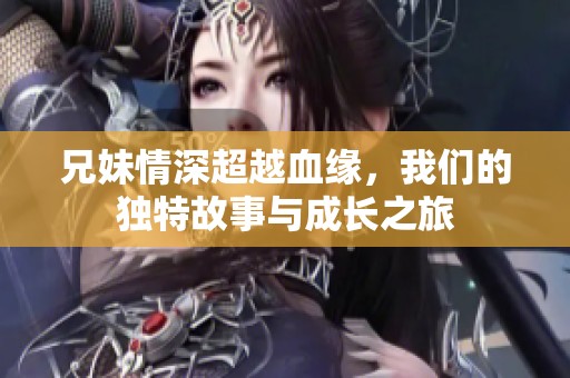 兄妹情深超越血缘，我们的独特故事与成长之旅