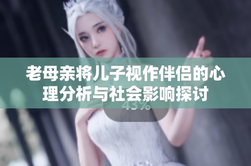 老母亲将儿子视作伴侣的心理分析与社会影响探讨