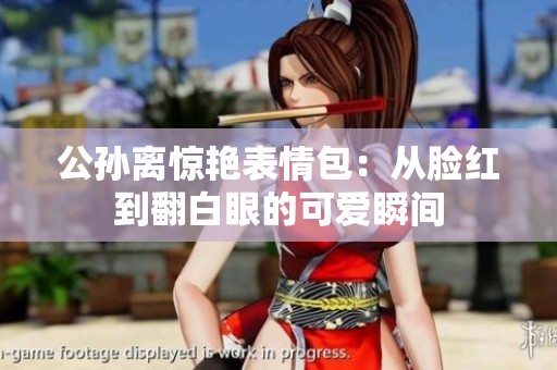 公孙离惊艳表情包：从脸红到翻白眼的可爱瞬间