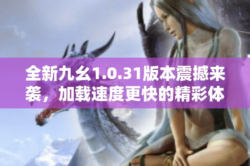 全新九幺1.0.31版本震撼来袭，加载速度更快的精彩体验