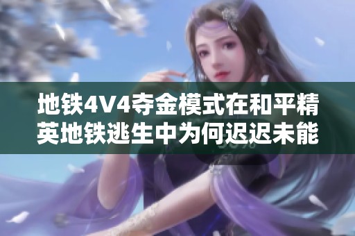 地铁4V4夺金模式在和平精英地铁逃生中为何迟迟未能上线的深层原因探讨