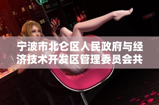 宁波市北仑区人民政府与经济技术开发区管理委员会共同发布最新要闻与发展动态