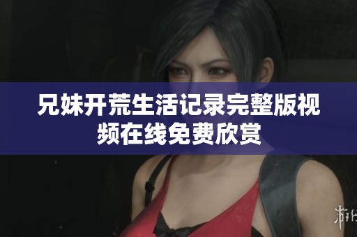 兄妹开荒生活记录完整版视频在线免费欣赏