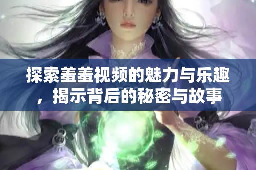 探索羞羞视频的魅力与乐趣，揭示背后的秘密与故事