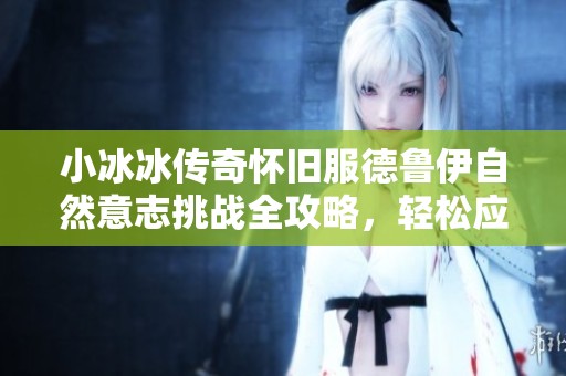 小冰冰传奇怀旧服德鲁伊自然意志挑战全攻略，轻松应对高难度10级副本秘诀分享