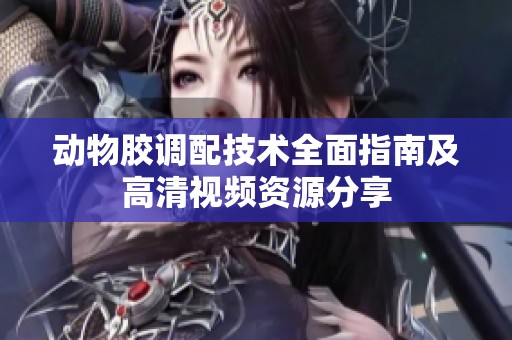 动物胶调配技术全面指南及高清视频资源分享