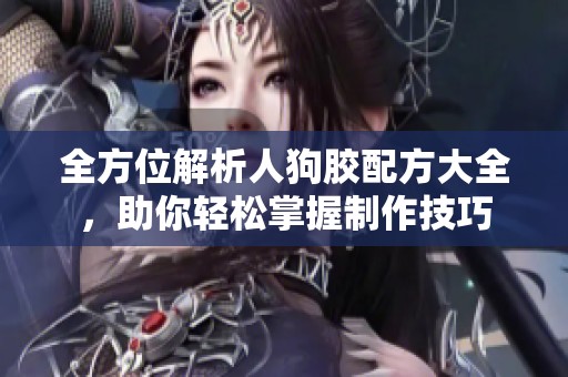 全方位解析人狗胶配方大全，助你轻松掌握制作技巧