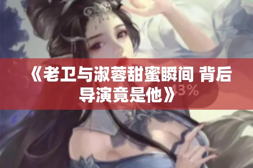 《老卫与淑蓉甜蜜瞬间 背后导演竟是他》