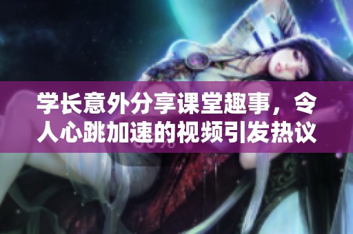 学长意外分享课堂趣事，令人心跳加速的视频引发热议