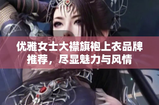 优雅女士大襟旗袍上衣品牌推荐，尽显魅力与风情