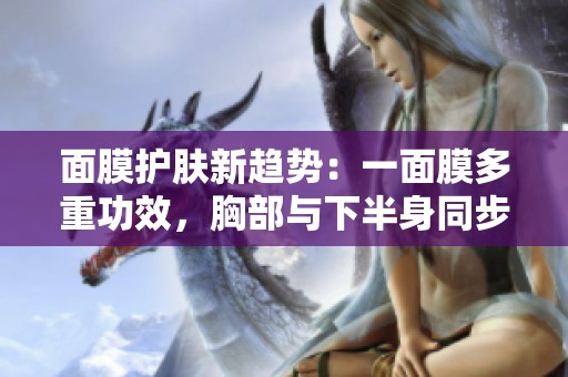 面膜护肤新趋势：一面膜多重功效，胸部与下半身同步呵护