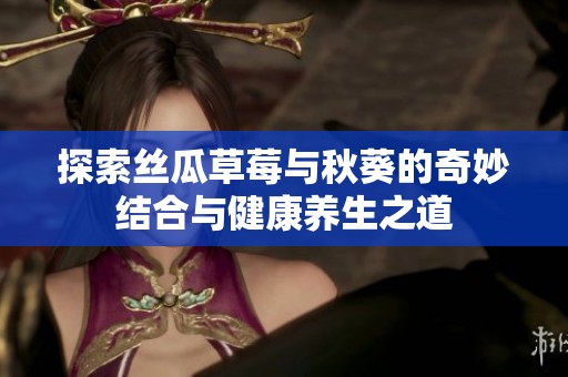探索丝瓜草莓与秋葵的奇妙结合与健康养生之道