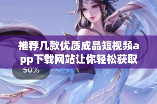 推荐几款优质成品短视频app下载网站让你轻松获取精彩内容