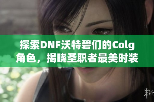 探索DNF沃特碧们的Colg角色，揭晓圣职者最美时装与千变百态的独特魅力