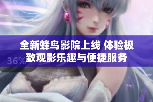 全新蜂鸟影院上线 体验极致观影乐趣与便捷服务