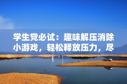 学生党必试：趣味解压消除小游戏，轻松释放压力，尽享快乐时光！