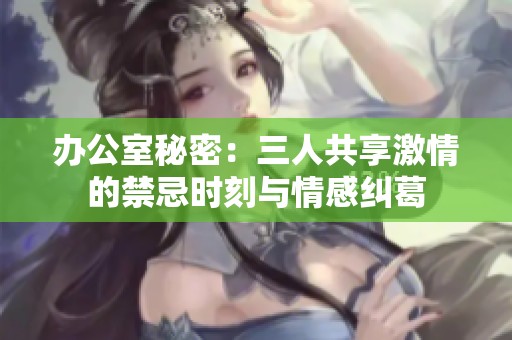 办公室秘密：三人共享激情的禁忌时刻与情感纠葛