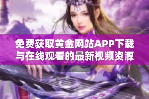 免费获取黄金网站APP下载与在线观看的最新视频资源指南