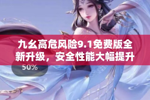 九幺高危风险9.1免费版全新升级，安全性能大幅提升