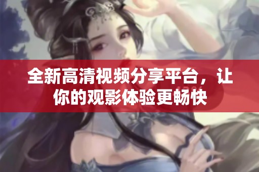 全新高清视频分享平台，让你的观影体验更畅快