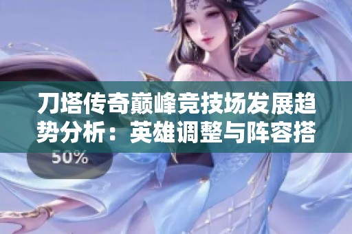 刀塔传奇巅峰竞技场发展趋势分析：英雄调整与阵容搭配策略探讨