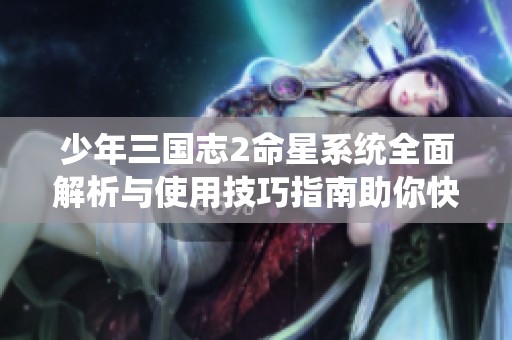 少年三国志2命星系统全面解析与使用技巧指南助你快速上手游戏攻略