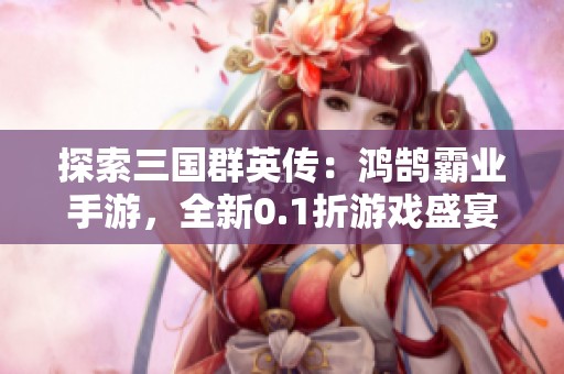 探索三国群英传：鸿鹄霸业手游，全新0.1折游戏盛宴等你来体验