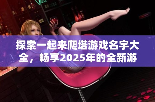 探索一起来爬塔游戏名字大全，畅享2025年的全新游戏体验与创意名称分享