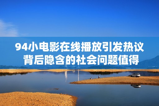 94小电影在线播放引发热议 背后隐含的社会问题值得关注
