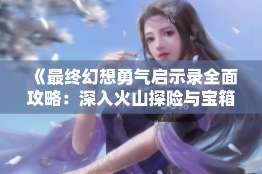 《最终幻想勇气启示录全面攻略：深入火山探险与宝箱收集全指南》