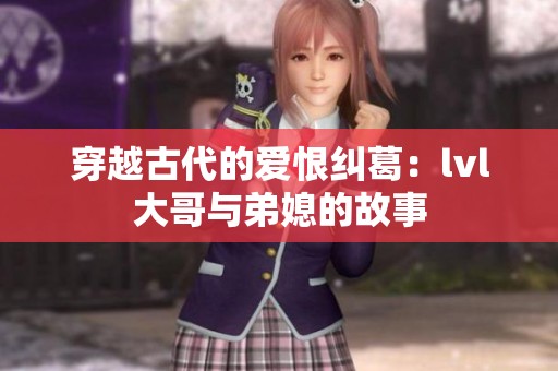 穿越古代的爱恨纠葛：lvl大哥与弟媳的故事
